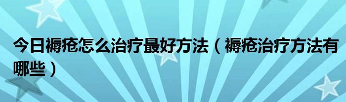 今日褥疮怎么治疗最好方法（褥疮治疗方法有哪些）