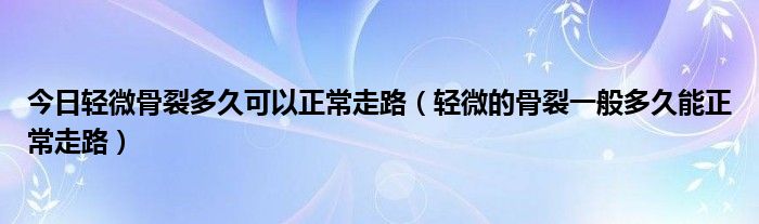 今日轻微骨裂多久可以正常走路（轻微的骨裂一般多久能正常走路）