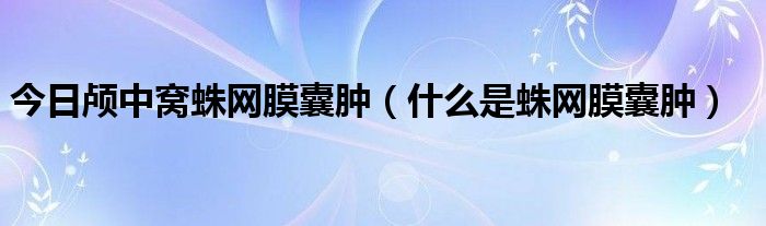 今日颅中窝蛛网膜囊肿（什么是蛛网膜囊肿）