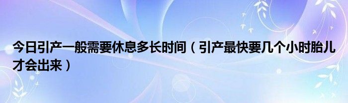 今日引产一般需要休息多长时间（引产最快要几个小时胎儿才会出来）