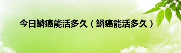 今日鳞癌能活多久（鳞癌能活多久）