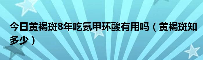 今日黄褐斑8年吃氨甲环酸有用吗（黄褐斑知多少）