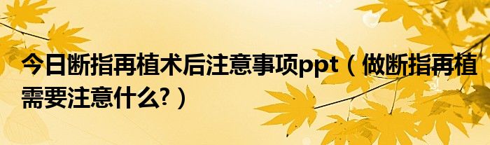 今日断指再植术后注意事项ppt（做断指再植需要注意什么?）