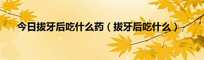 今日拔牙后吃什么药（拔牙后吃什么）