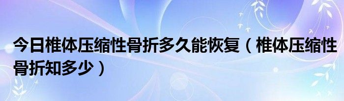 今日椎体压缩性骨折多久能恢复（椎体压缩性骨折知多少）