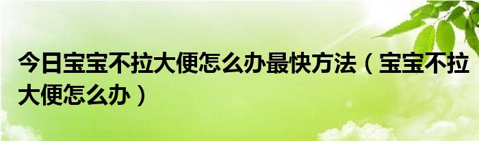 今日宝宝不拉大便怎么办最快方法（宝宝不拉大便怎么办）