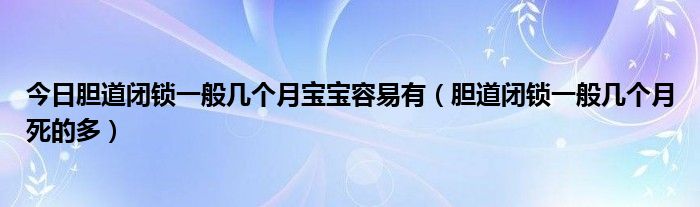 今日胆道闭锁一般几个月宝宝容易有（胆道闭锁一般几个月死的多）