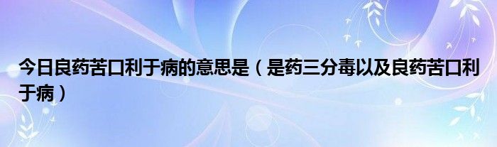 今日良药苦口利于病的意思是（是药三分毒以及良药苦口利于病）