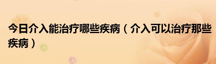 今日介入能治疗哪些疾病（介入可以治疗那些疾病）