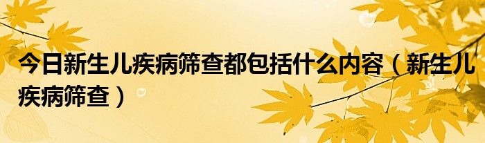 今日新生儿疾病筛查都包括什么内容（新生儿疾病筛查）