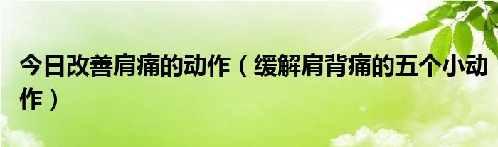 今日改善肩痛的动作（缓解肩背痛的五个小动作）