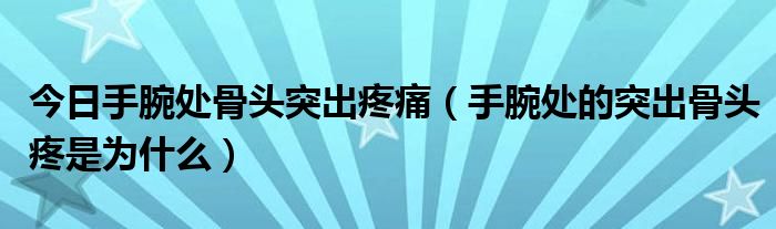 今日手腕处骨头突出疼痛（手腕处的突出骨头疼是为什么）