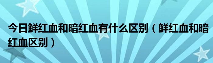 今日鲜红血和暗红血有什么区别（鲜红血和暗红血区别）