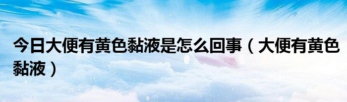 今日大便有黄色黏液是怎么回事（大便有黄色黏液）