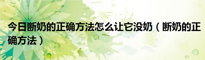 今日断奶的正确方法怎么让它没奶（断奶的正确方法）