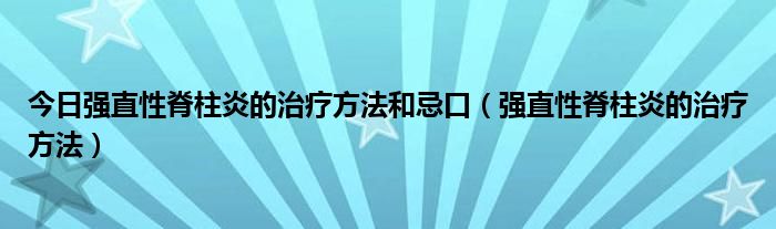 今日强直性脊柱炎的治疗方法和忌口（强直性脊柱炎的治疗方法）