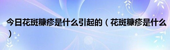 今日花斑糠疹是什么引起的（花斑糠疹是什么）