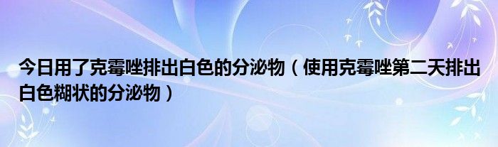 今日用了克霉唑排出白色的分泌物（使用克霉唑第二天排出白色糊状的分泌物）