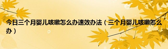 今日三个月婴儿咳嗽怎么办速效办法（三个月婴儿咳嗽怎么办）