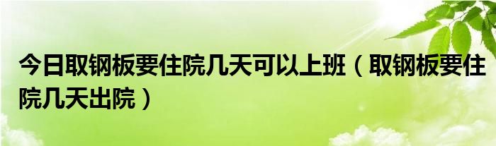 今日取钢板要住院几天可以上班（取钢板要住院几天出院）