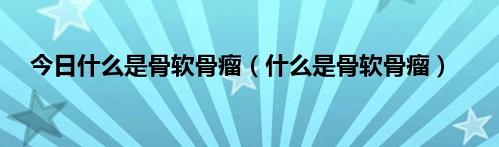 今日什么是骨软骨瘤（什么是骨软骨瘤）