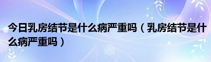 今日乳房结节是什么病严重吗（乳房结节是什么病严重吗）