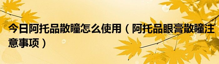 今日阿托品散瞳怎么使用（阿托品眼膏散瞳注意事项）