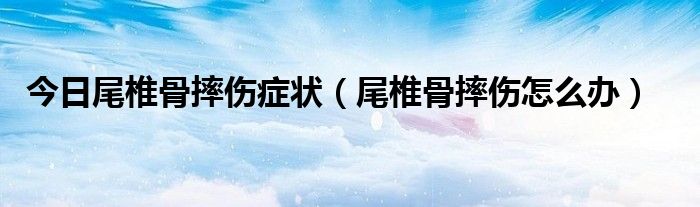 今日尾椎骨摔伤症状（尾椎骨摔伤怎么办）