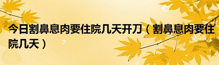 今日割鼻息肉要住院几天开刀（割鼻息肉要住院几天）