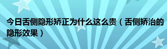 今日舌侧隐形矫正为什么这么贵（舌侧矫治的隐形效果）