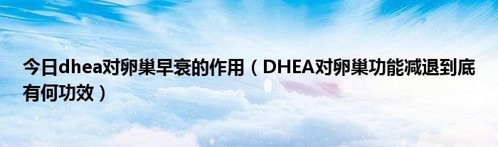 今日dhea对卵巢早衰的作用（DHEA对卵巢功能减退到底有何功效）