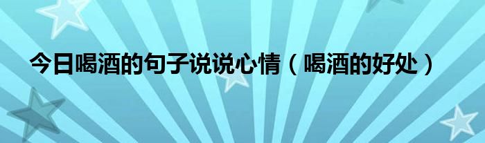 今日喝酒的句子说说心情（喝酒的好处）