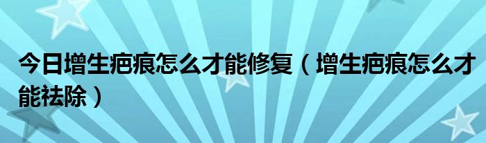 今日增生疤痕怎么才能修复（增生疤痕怎么才能祛除）