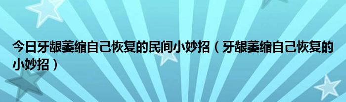 今日牙龈萎缩自己恢复的民间小妙招（牙龈萎缩自己恢复的小妙招）