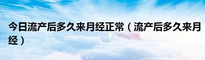 今日流产后多久来月经正常（流产后多久来月经）