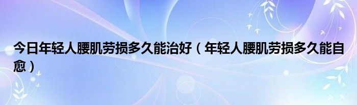 今日年轻人腰肌劳损多久能治好（年轻人腰肌劳损多久能自愈）