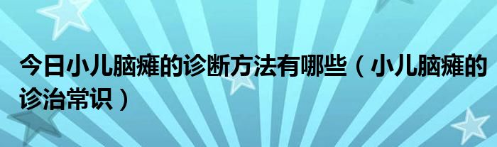 今日小儿脑瘫的诊断方法有哪些（小儿脑瘫的诊治常识）