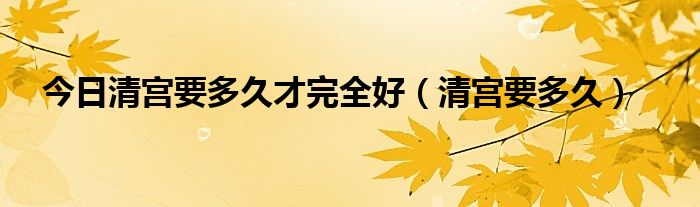 今日清宫要多久才完全好（清宫要多久）