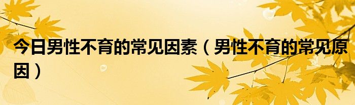 今日男性不育的常见因素（男性不育的常见原因）