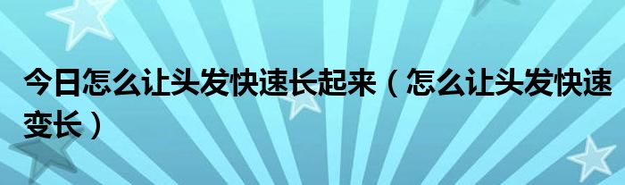 今日怎么让头发快速长起来（怎么让头发快速变长）