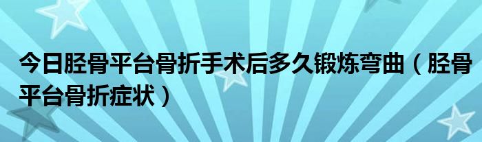 今日胫骨平台骨折手术后多久锻炼弯曲（胫骨平台骨折症状）