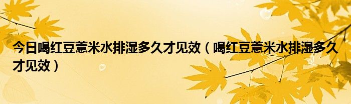 今日喝红豆薏米水排湿多久才见效（喝红豆薏米水排湿多久才见效）