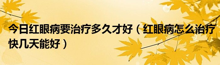 今日红眼病要治疗多久才好（红眼病怎么治疗快几天能好）