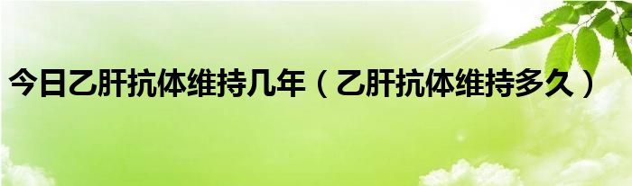 今日乙肝抗体维持几年（乙肝抗体维持多久）