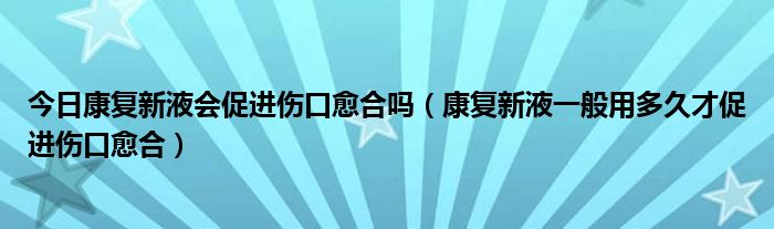 今日康复新液会促进伤口愈合吗（康复新液一般用多久才促进伤口愈合）