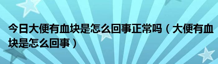 今日大便有血块是怎么回事正常吗（大便有血块是怎么回事）