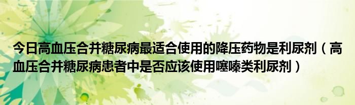 今日高血压合并糖尿病最适合使用的降压药物是利尿剂（高血压合并糖尿病患者中是否应该使用噻嗪类利尿剂）