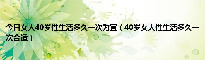 今日女人40岁性生活多久一次为宜（40岁女人性生活多久一次合适）