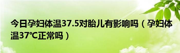 今日孕妇体温37.5对胎儿有影响吗（孕妇体温37℃正常吗）