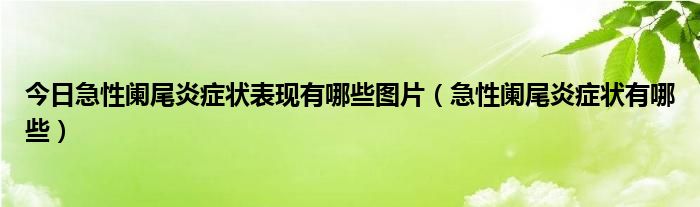 今日急性阑尾炎症状表现有哪些图片（急性阑尾炎症状有哪些）